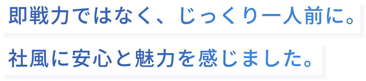 即戦力ではなく、じっくり一人前に。社風に安心と魅力を感じました。